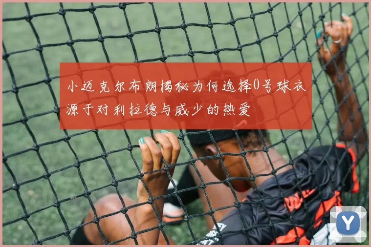 小迈克尔布朗揭秘为何选择0号球衣源于对利拉德与威少的热爱