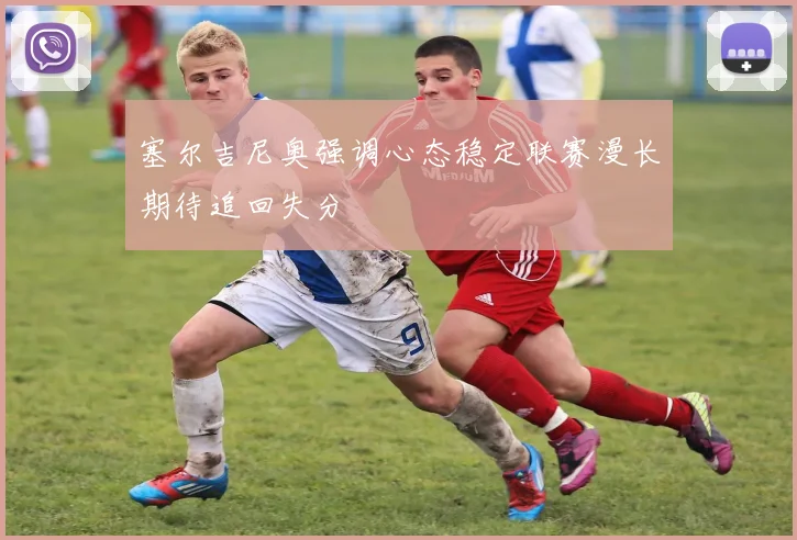 塞尔吉尼奥强调心态稳定联赛漫长期待追回失分