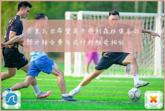 贝里瓦尔希望离开热刺森林俱乐部预计转会费与武什科维奇相似