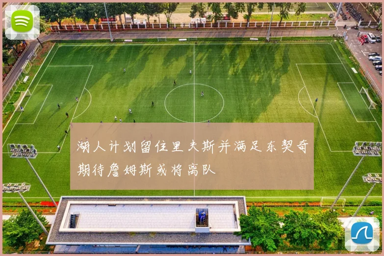 湖人计划留住里夫斯并满足东契奇期待詹姆斯或将离队