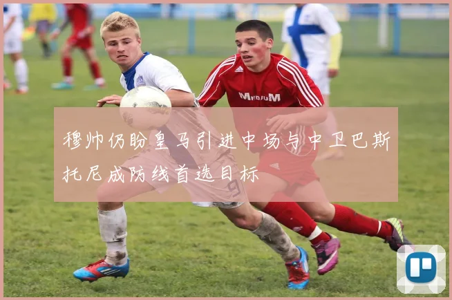 穆帅仍盼皇马引进中场与中卫巴斯托尼成防线首选目标