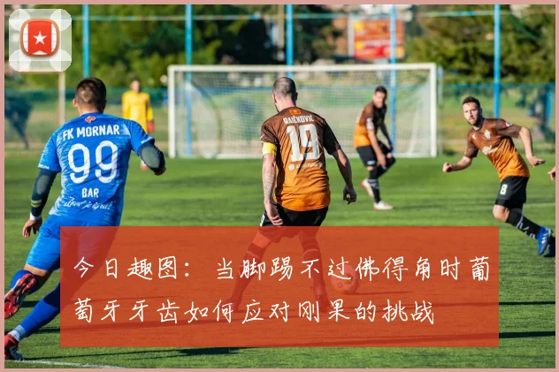 今日趣图：当脚踢不过佛得角时葡萄牙牙齿如何应对刚果的挑战