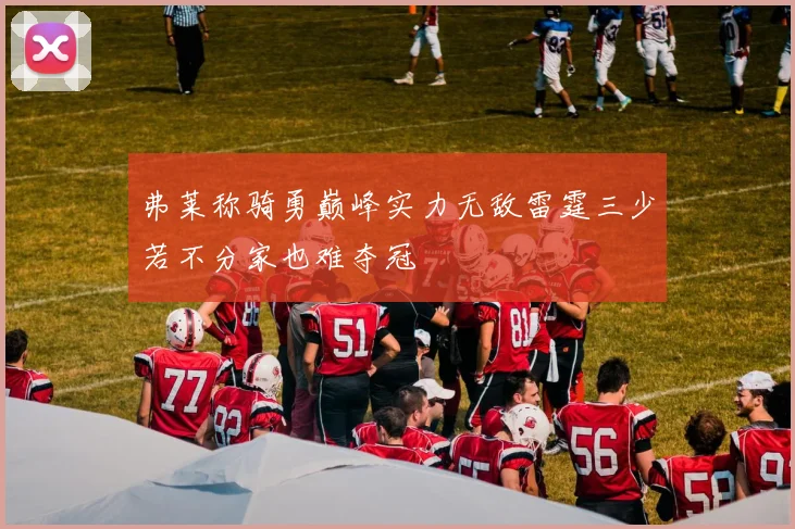 弗莱称骑勇巅峰实力无敌雷霆三少若不分家也难夺冠