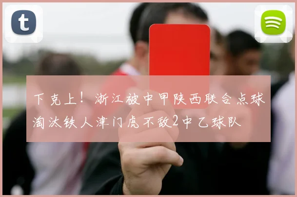 下克上！浙江被中甲陕西联合点球淘汰铁人津门虎不敌2中乙球队