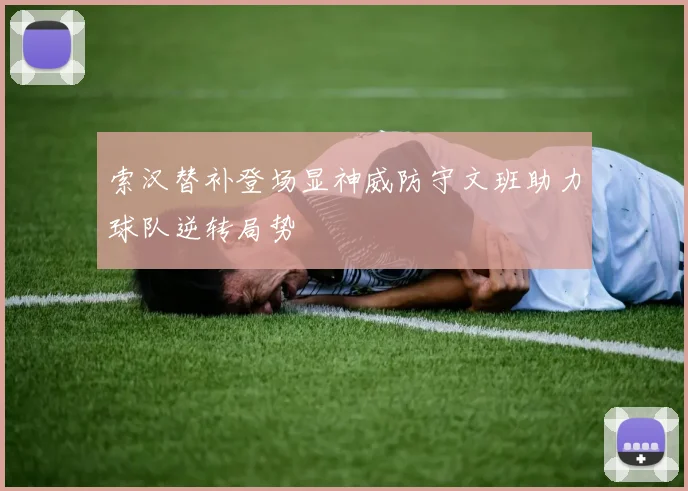 索汉替补登场显神威防守文班助力球队逆转局势