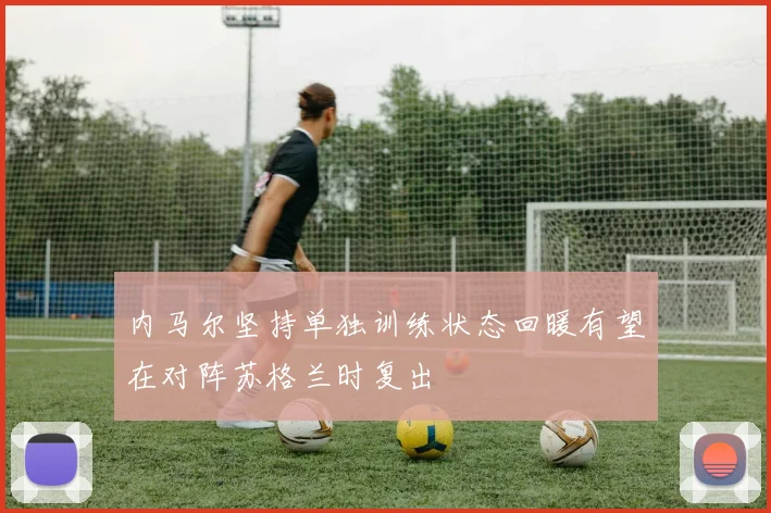 内马尔坚持单独训练状态回暖有望在对阵苏格兰时复出
