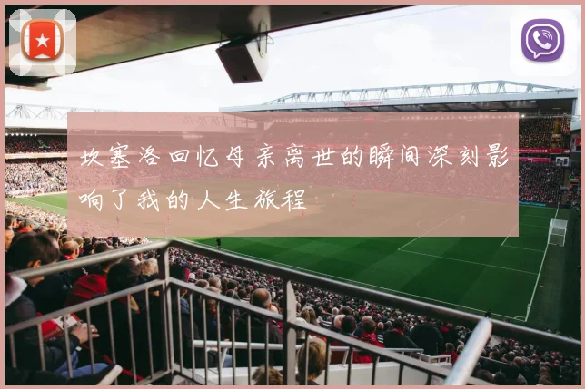 坎塞洛回忆母亲离世的瞬间深刻影响了我的人生旅程