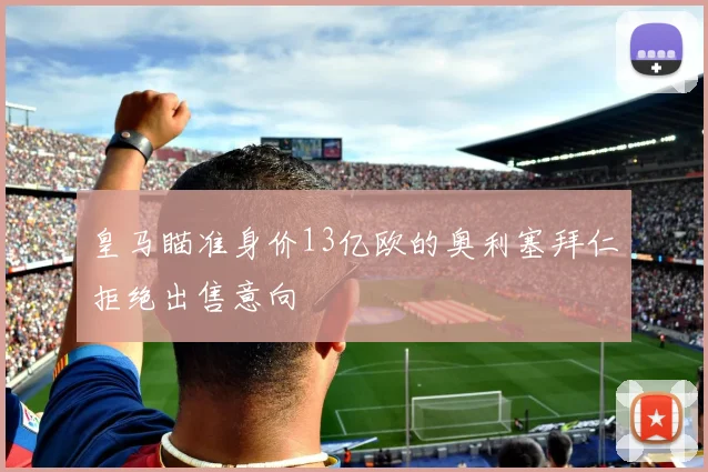 皇马瞄准身价13亿欧的奥利塞拜仁拒绝出售意向
