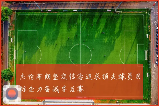 杰伦布朗坚定信念追求顶尖球员目标全力备战季后赛