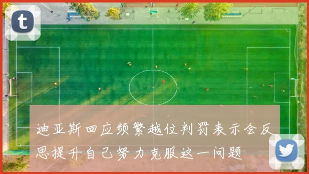 迪亚斯回应频繁越位判罚表示会反思提升自己努力克服这一问题