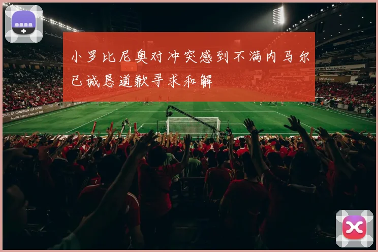 小罗比尼奥对冲突感到不满内马尔已诚恳道歉寻求和解