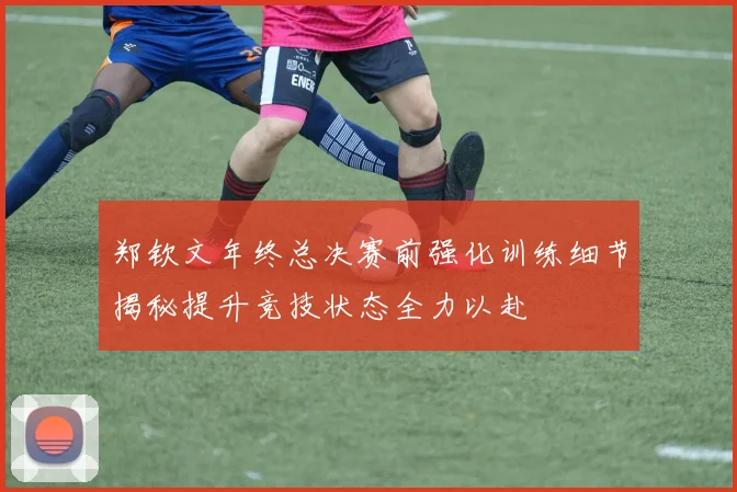郑钦文年终总决赛前强化训练细节揭秘提升竞技状态全力以赴