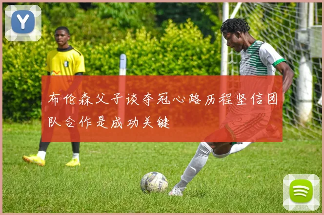 布伦森父子谈夺冠心路历程坚信团队合作是成功关键