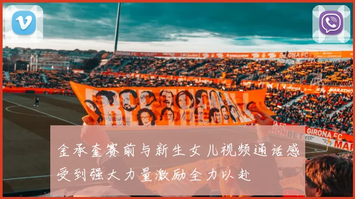 金承奎赛前与新生女儿视频通话感受到强大力量激励全力以赴