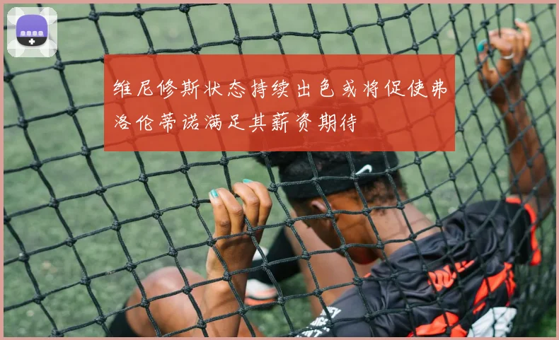维尼修斯状态持续出色或将促使弗洛伦蒂诺满足其薪资期待