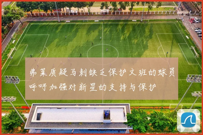 弗莱质疑马刺缺乏保护文班的球员呼吁加强对新星的支持与保护
