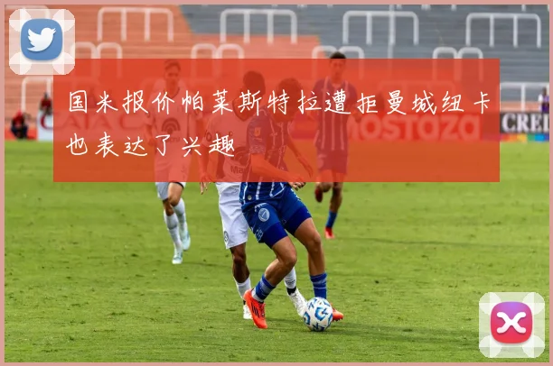 国米报价帕莱斯特拉遭拒曼城纽卡也表达了兴趣