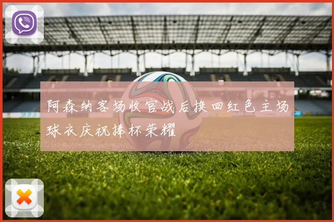 阿森纳客场收官战后换回红色主场球衣庆祝捧杯荣耀
