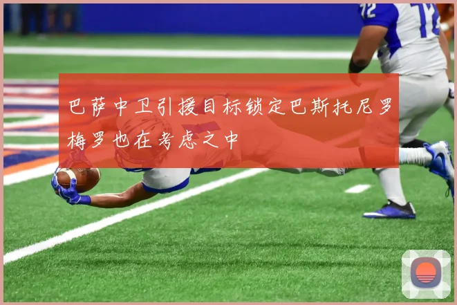 巴萨中卫引援目标锁定巴斯托尼罗梅罗也在考虑之中