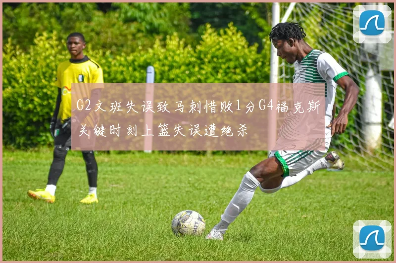 G2文班失误致马刺惜败1分G4福克斯关键时刻上篮失误遭绝杀