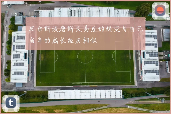 皮尔斯谈唐斯交易后的蜕变与自己当年的成长经历相似