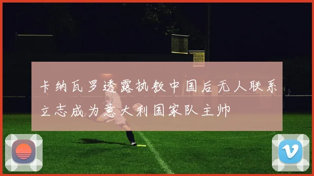 卡纳瓦罗透露执教中国后无人联系立志成为意大利国家队主帅