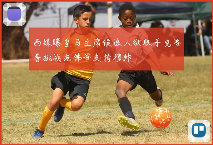 西媒曝皇马主席候选人欲联手克洛普挑战老佛爷支持穆帅