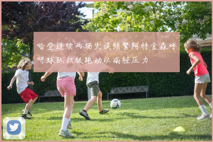 哈登连续两场失误频繁阿特金森呼吁球队积极跑动以减轻压力