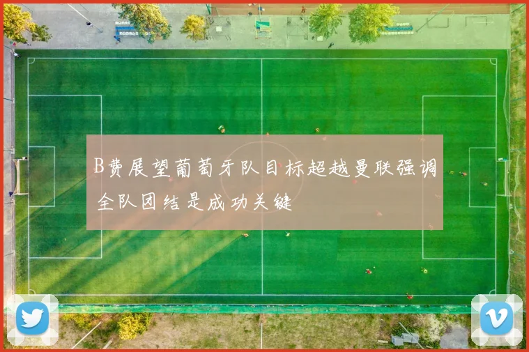 B费展望葡萄牙队目标超越曼联强调全队团结是成功关键