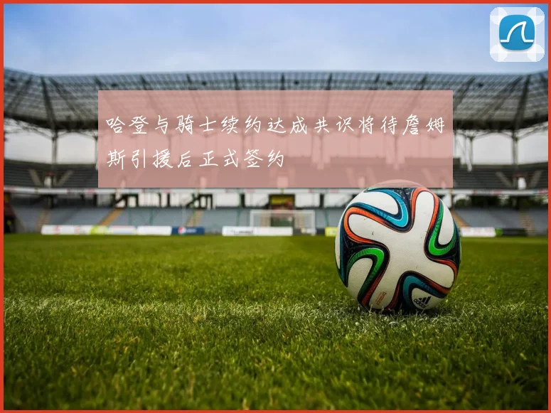 哈登与骑士续约达成共识将待詹姆斯引援后正式签约